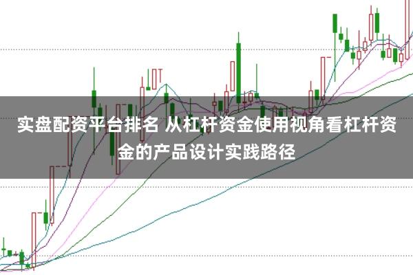 实盘配资平台排名 从杠杆资金使用视角看杠杆资金的产品设计实践路径