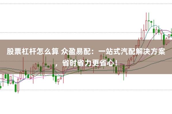股票杠杆怎么算 众盈易配：一站式汽配解决方案，省时省力更省心！