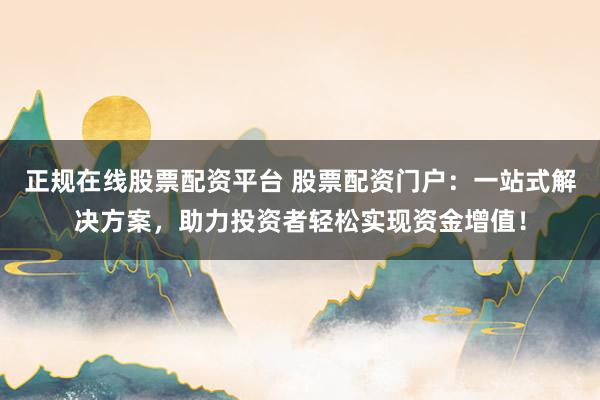 正规在线股票配资平台 股票配资门户：一站式解决方案，助力投资者轻松实现资金增值！