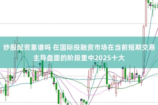 炒股配资靠谱吗 在国际投融资市场在当前短期交易主导盘面的阶段里中2025十大