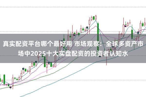 真实配资平台哪个最好用 市场观察:全球多资产市场中2025十大实盘配资的投资者认知水