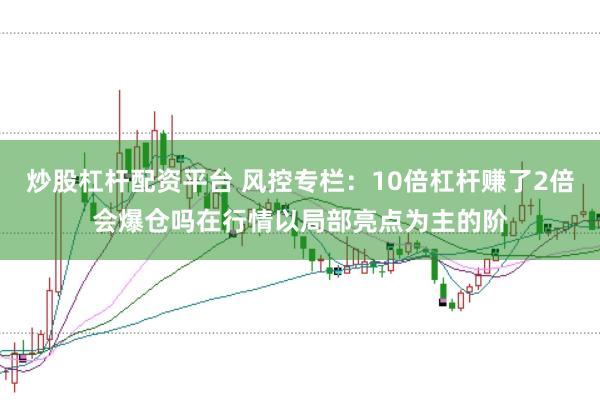 炒股杠杆配资平台 风控专栏：10倍杠杆赚了2倍会爆仓吗在行情以局部亮点为主的阶