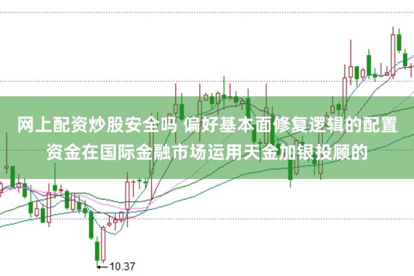 网上配资炒股安全吗 偏好基本面修复逻辑的配置资金在国际金融市场运用天金加银投顾的