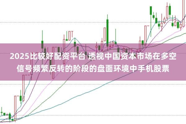 2025比较好配资平台 透视中国资本市场在多空信号频繁反转的阶段的盘面环境中手机股票