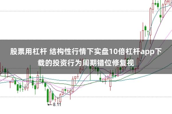 股票用杠杆 结构性行情下实盘10倍杠杆app下载的投资行为周期错位修复视