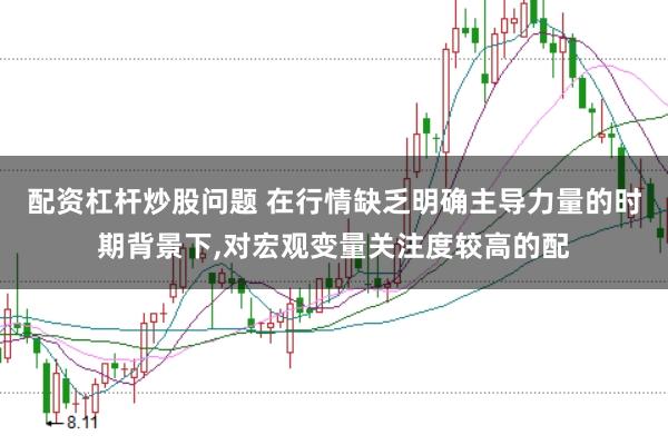 配资杠杆炒股问题 在行情缺乏明确主导力量的时期背景下,对宏观变量关注度较高的配