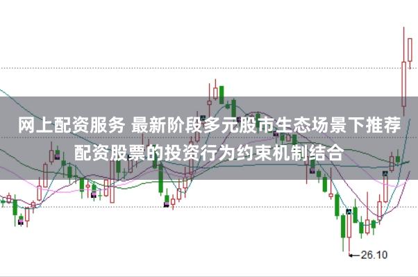 网上配资服务 最新阶段多元股市生态场景下推荐配资股票的投资行为约束机制结合