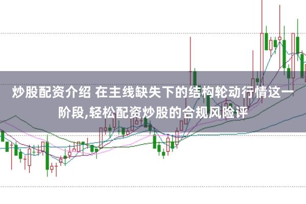 炒股配资介绍 在主线缺失下的结构轮动行情这一阶段,轻松配资炒股的合规风险评