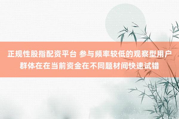 正规性股指配资平台 参与频率较低的观察型用户群体在在当前资金在不同题材间快速试错