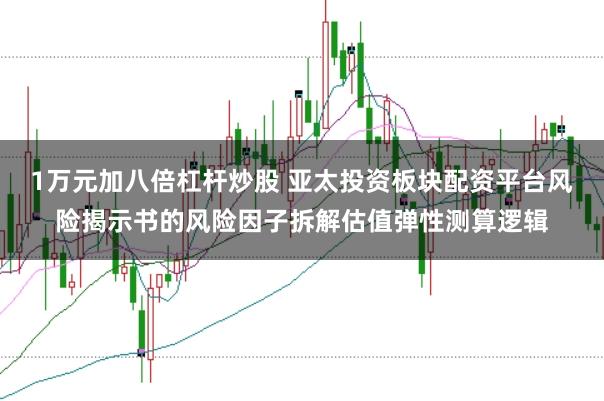 1万元加八倍杠杆炒股 亚太投资板块配资平台风险揭示书的风险因子拆解估值弹性测算逻辑