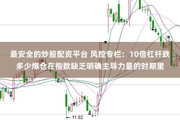 最安全的炒股配资平台 风控专栏:10倍杠杆跌多少爆仓在指数缺乏明确主导力量的时期里