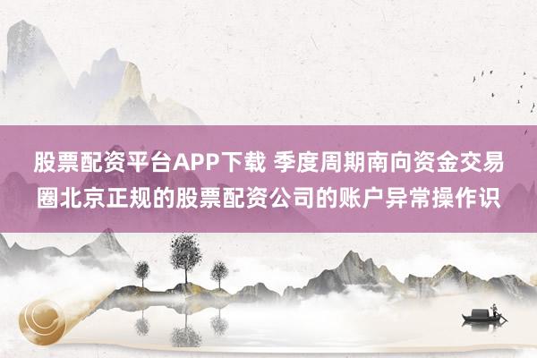 股票配资平台APP下载 季度周期南向资金交易圈北京正规的股票配资公司的账户异常操作识