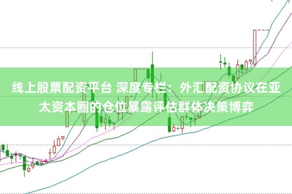 线上股票配资平台 深度专栏:外汇配资协议在亚太资本圈的仓位暴露评估群体决策博弈