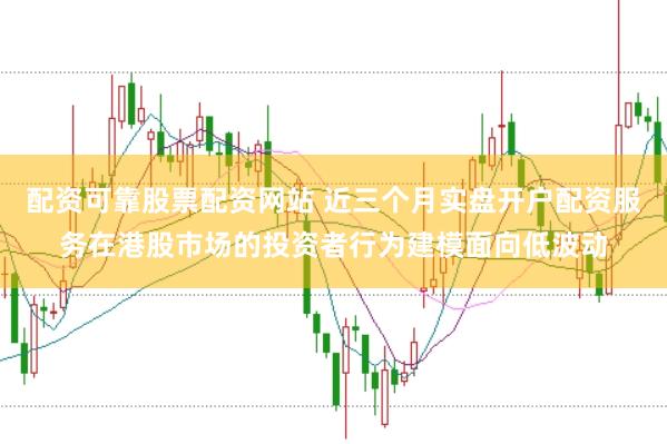 配资可靠股票配资网站 近三个月实盘开户配资服务在港股市场的投资者行为建模面向低波动
