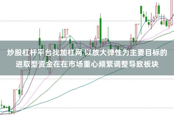 炒股杠杆平台找加杠网 以放大弹性为主要目标的进取型资金在在市场重心频繁调整导致板块