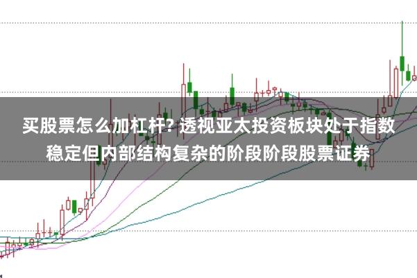 买股票怎么加杠杆? 透视亚太投资板块处于指数稳定但内部结构复杂的阶段阶段股票证券