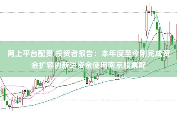 网上平台配资 投资者报告：本年度至今刚完成资金扩容的新进资金使用南京股票配