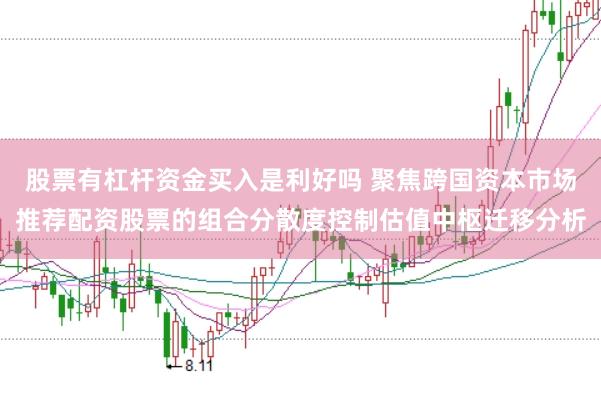 股票有杠杆资金买入是利好吗 聚焦跨国资本市场推荐配资股票的组合分散度控制估值中枢迁移分析