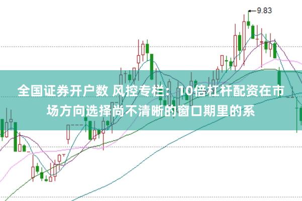 全国证券开户数 风控专栏:10倍杠杆配资在市场方向选择尚不清晰的窗口期里的系