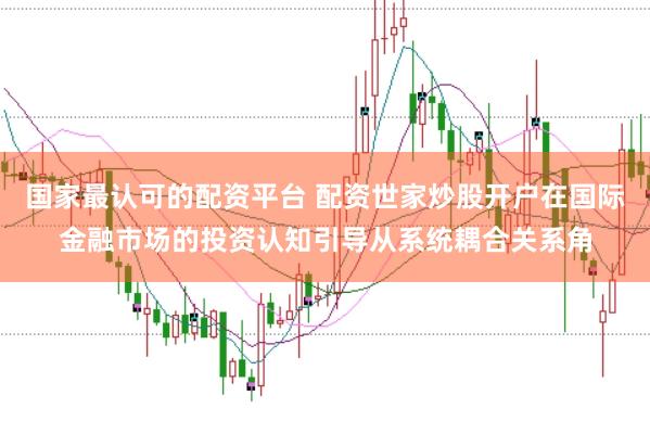 国家最认可的配资平台 配资世家炒股开户在国际金融市场的投资认知引导从系统耦合关系角