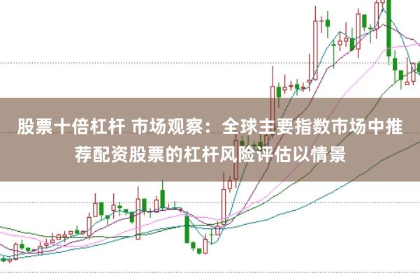 股票十倍杠杆 市场观察：全球主要指数市场中推荐配资股票的杠杆风险评估以情景