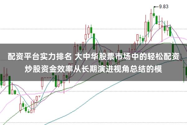 配资平台实力排名 大中华股票市场中的轻松配资炒股资金效率从长期演进视角总结的模