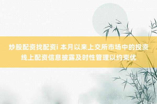 炒股配资找配资i 本月以来上交所市场中的投资线上配资信息披露及时性管理以约束优