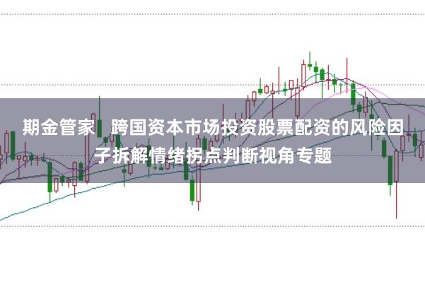 期金管家   跨国资本市场投资股票配资的风险因子拆解情绪拐点判断视角专题