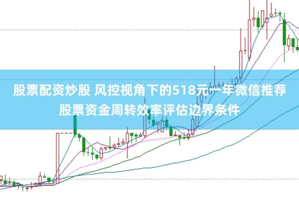 股票配资炒股 风控视角下的518元一年微信推荐股票资金周转效率评估边界条件