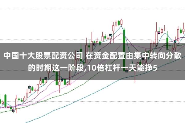 中国十大股票配资公司 在资金配置由集中转向分散的时期这一阶段，10倍杠杆一天能挣5