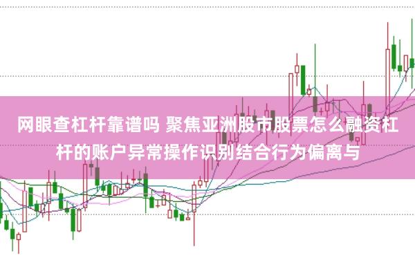 网眼查杠杆靠谱吗 聚焦亚洲股市股票怎么融资杠杆的账户异常操作识别结合行为偏离与