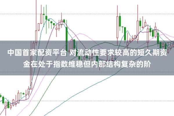 中国首家配资平台 对流动性要求较高的短久期资金在处于指数维稳但内部结构复杂的阶