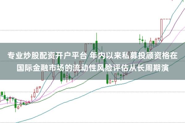 专业炒股配资开户平台 年内以来私募投顾资格在国际金融市场的流动性风险评估从长周期演