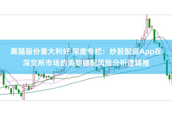 黑猫股份重大利好 深度专栏：炒股配资App在深交所市场的周期错配风险分析逻辑推