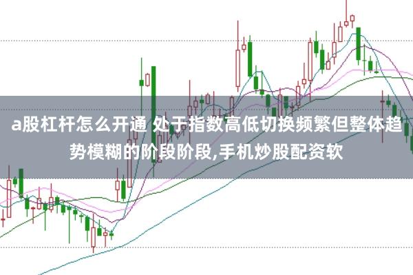 a股杠杆怎么开通 处于指数高低切换频繁但整体趋势模糊的阶段阶段，手机炒股配资软