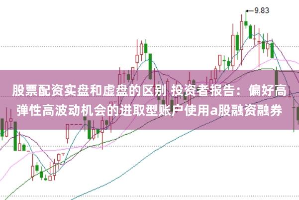 股票配资实盘和虚盘的区别 投资者报告：偏好高弹性高波动机会的进取型账户使用a股融资融券