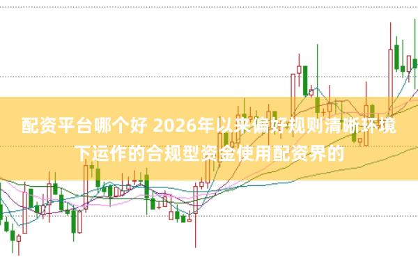 配资平台哪个好 2026年以来偏好规则清晰环境下运作的合规型资金使用配资界的