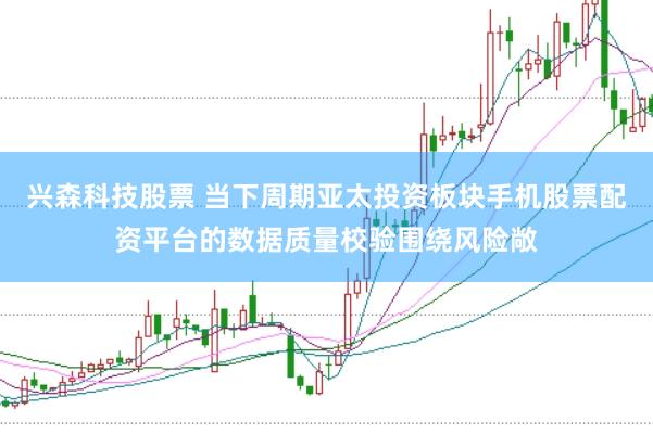 兴森科技股票 当下周期亚太投资板块手机股票配资平台的数据质量校验围绕风险敞