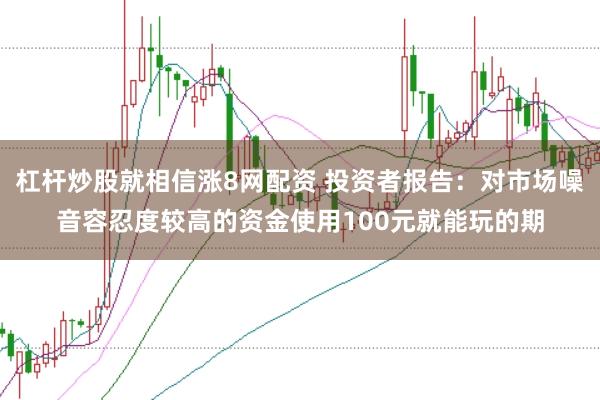 杠杆炒股就相信涨8网配资 投资者报告：对市场噪音容忍度较高的资金使用100元就能玩的期