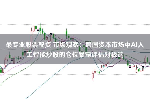 最专业股票配资 市场观察:跨国资本市场中AI人工智能炒股的仓位暴露评估对极端
