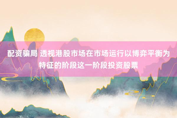 配资骗局 透视港股市场在市场运行以博弈平衡为特征的阶段这一阶段投资股票