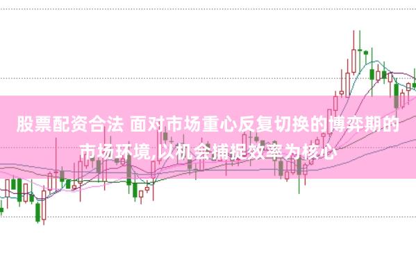 股票配资合法 面对市场重心反复切换的博弈期的市场环境，以机会捕捉效率为核心
