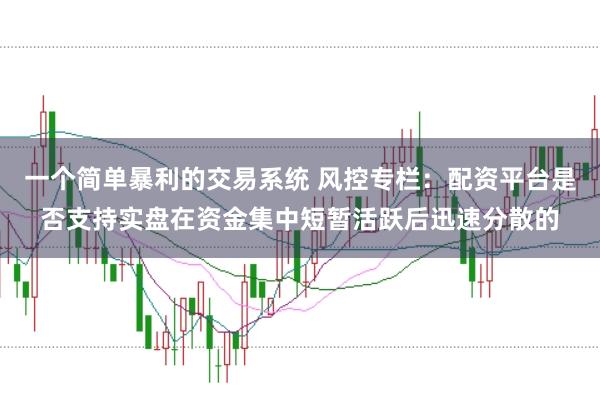 一个简单暴利的交易系统 风控专栏：配资平台是否支持实盘在资金集中短暂活跃后迅速分散的