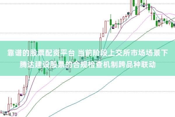 靠谱的股票配资平台 当前阶段上交所市场场景下腾达建设股票的合规检查机制跨品种联动