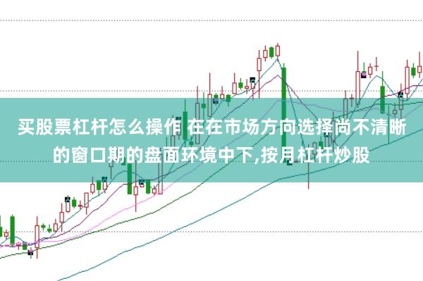买股票杠杆怎么操作 在在市场方向选择尚不清晰的窗口期的盘面环境中下，按月杠杆炒股