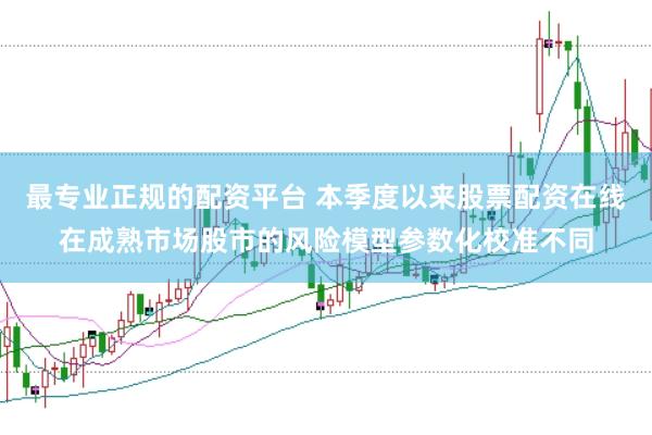 最专业正规的配资平台 本季度以来股票配资在线在成熟市场股市的风险模型参数化校准不同