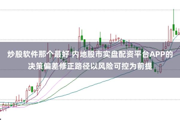 炒股软件那个最好 内地股市实盘配资平台APP的决策偏差修正路径以风险可控为前提