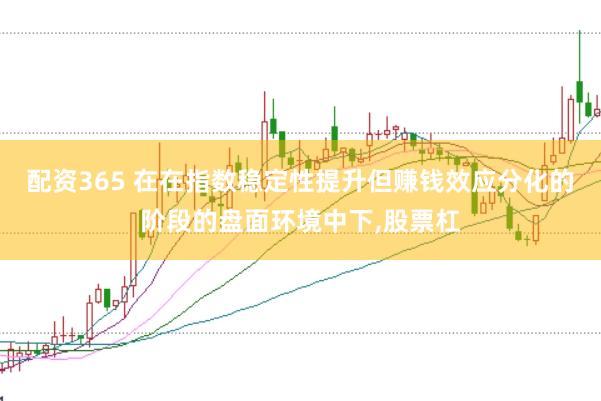 配资365 在在指数稳定性提升但赚钱效应分化的阶段的盘面环境中下，股票杠