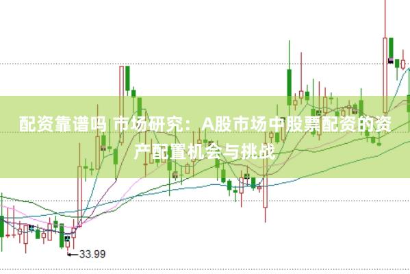 配资靠谱吗 市场研究:A股市场中股票配资的资产配置机会与挑战