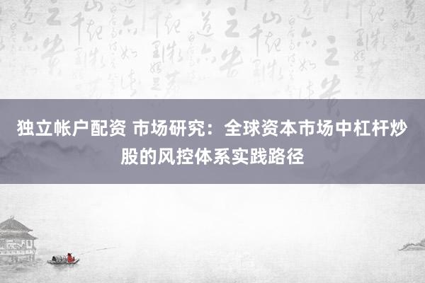 独立帐户配资 市场研究:全球资本市场中杠杆炒股的风控体系实践路径